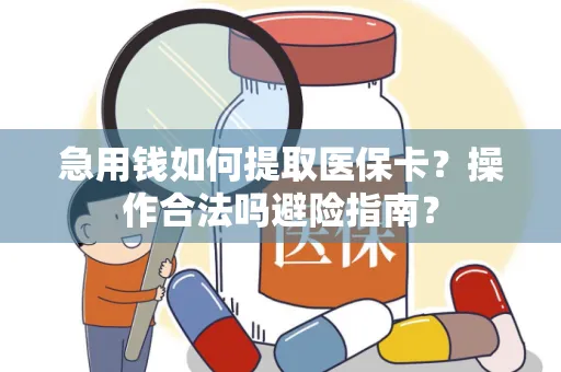 急用钱如何提取医保卡？操作合法吗避险指南？